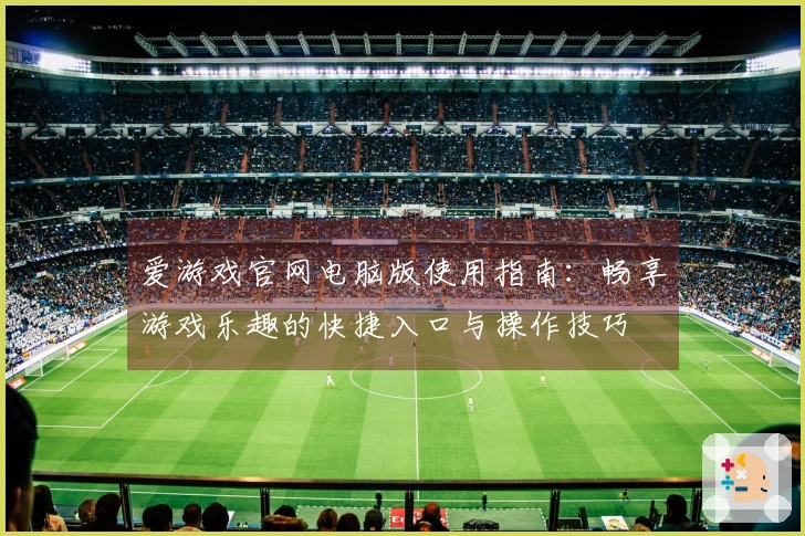 爱游戏官网电脑版使用指南：畅享游戏乐趣的快捷入口与操作技巧