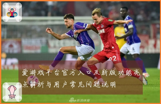 爱游戏平台官方入口及新版功能亮点解析与用户常见问题说明