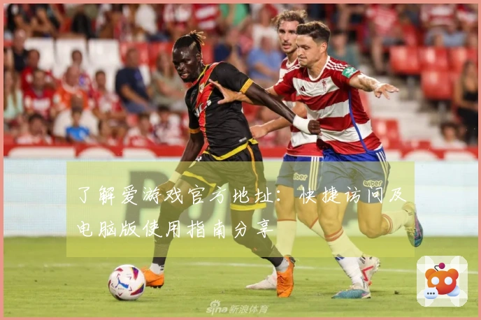 了解爱游戏官方地址：快捷访问及电脑版使用指南分享