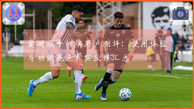 爱游戏手机端用户测评：使用体验与功能亮点真实反馈汇总