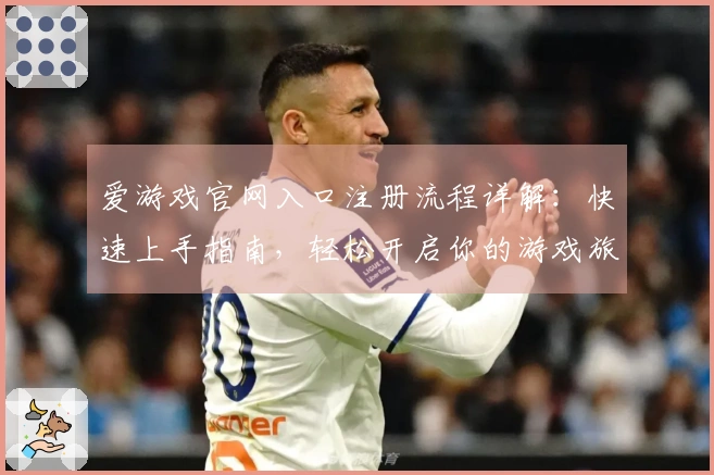 爱游戏官网入口注册流程详解：快速上手指南，轻松开启你的游戏旅程