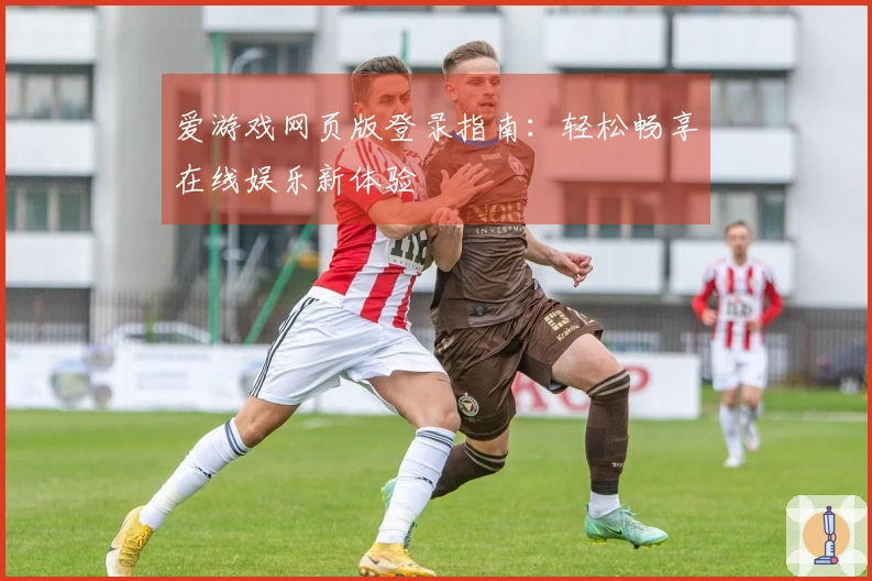 爱游戏网页版登录指南：轻松畅享在线娱乐新体验