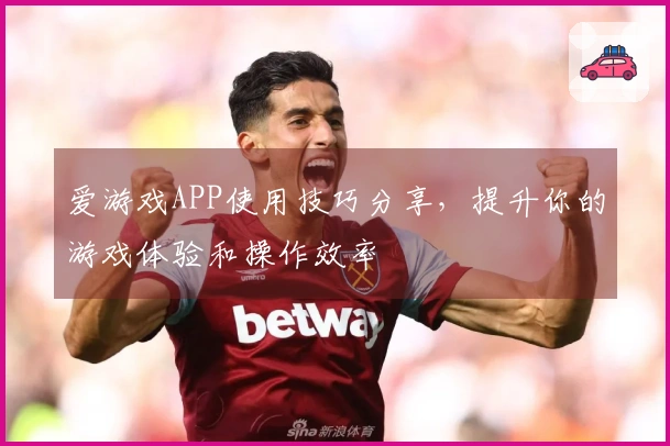 爱游戏APP使用技巧分享，提升你的游戏体验和操作效率