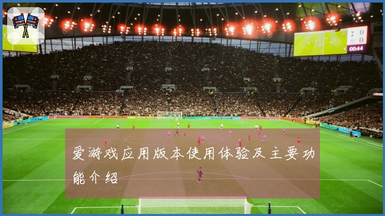 爱游戏应用版本使用体验及主要功能介绍