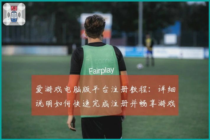 爱游戏电脑版平台注册教程：详细说明如何快速完成注册并畅享游戏体验