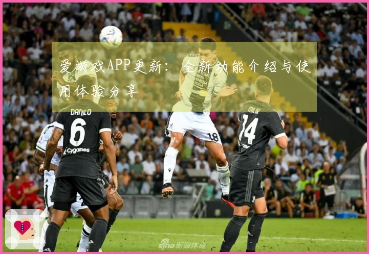 爱游戏APP更新：全新功能介绍与使用体验分享