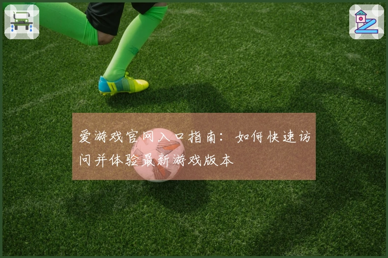 爱游戏官网入口指南：如何快速访问并体验最新游戏版本