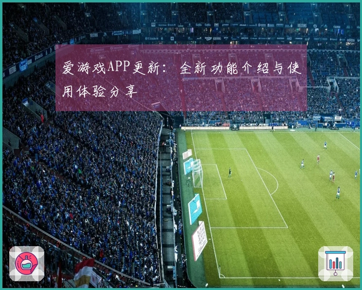爱游戏APP更新：全新功能介绍与使用体验分享