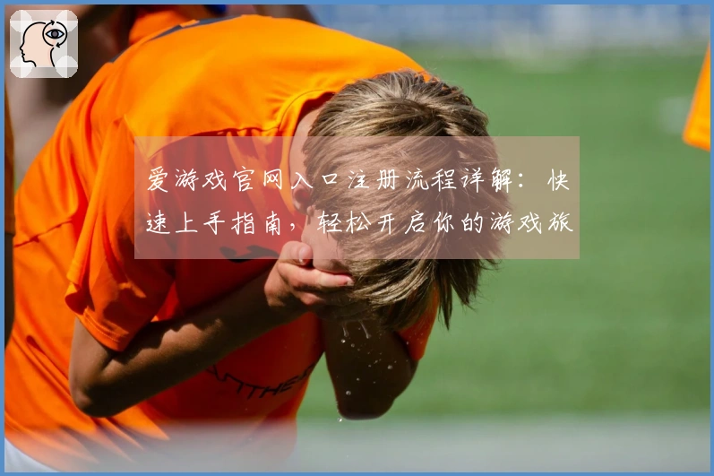 爱游戏官网入口注册流程详解：快速上手指南，轻松开启你的游戏旅程