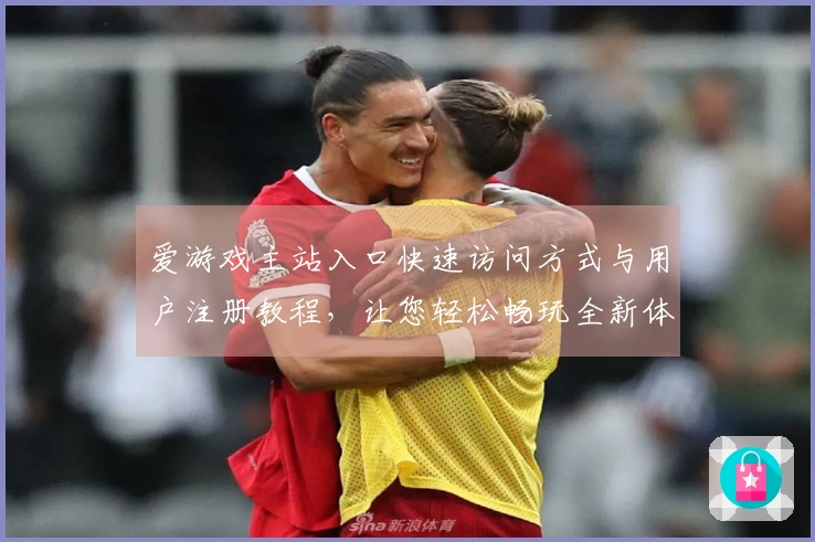 爱游戏主站入口快速访问方式与用户注册教程，让您轻松畅玩全新体验