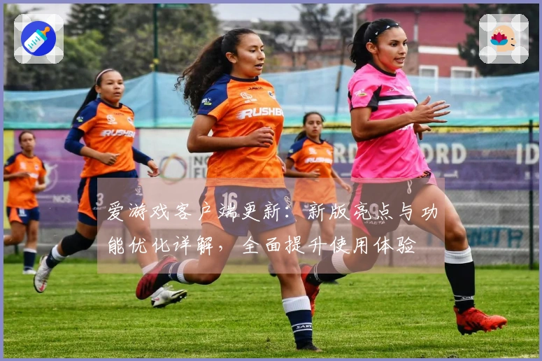爱游戏客户端更新：新版亮点与功能优化详解，全面提升使用体验