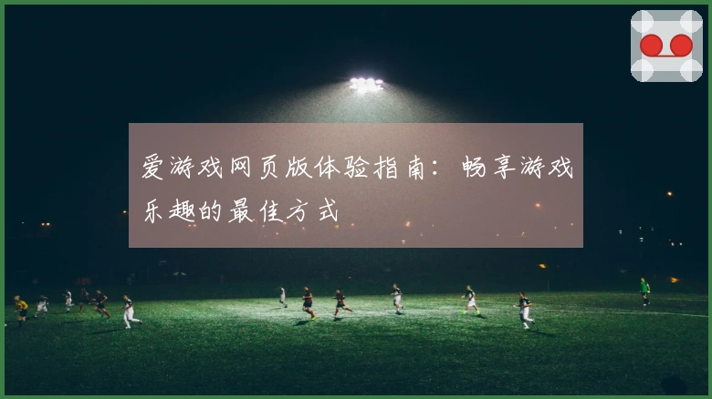爱游戏网页版体验指南：畅享游戏乐趣的最佳方式