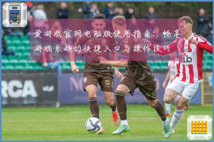 爱游戏官网电脑版使用指南：畅享游戏乐趣的快捷入口与操作技巧
