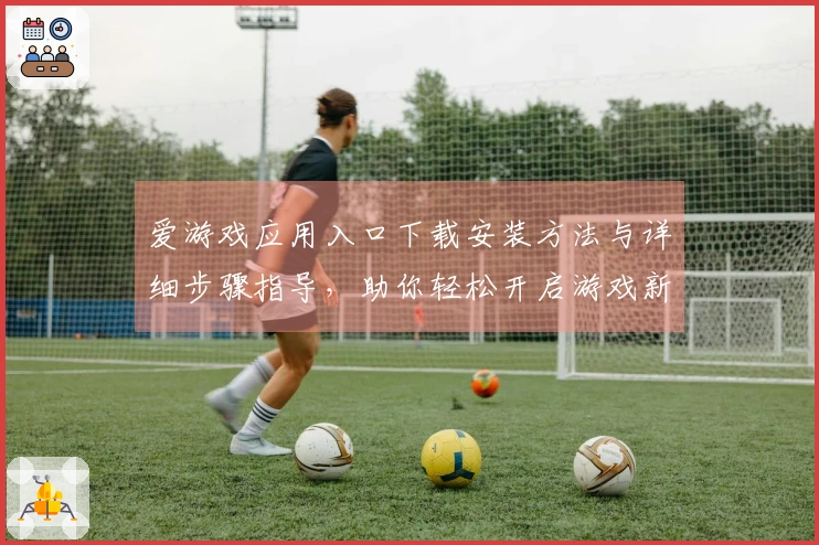 爱游戏应用入口下载安装方法与详细步骤指导，助你轻松开启游戏新旅程