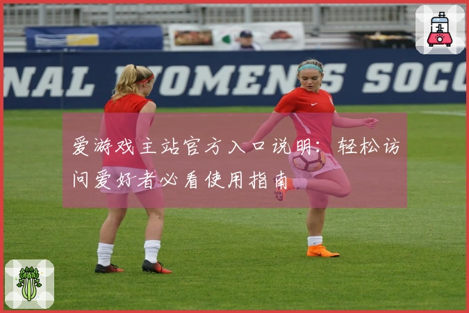 爱游戏主站官方入口说明：轻松访问爱好者必看使用指南