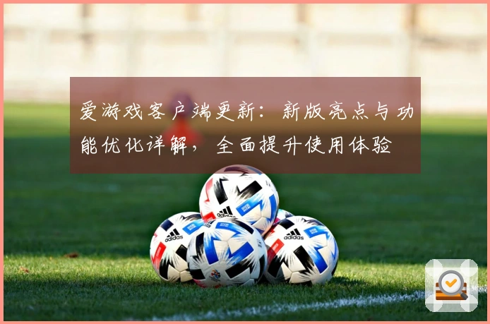 爱游戏客户端更新：新版亮点与功能优化详解，全面提升使用体验