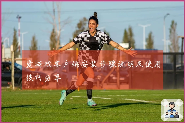爱游戏客户端安装步骤说明及使用技巧分享