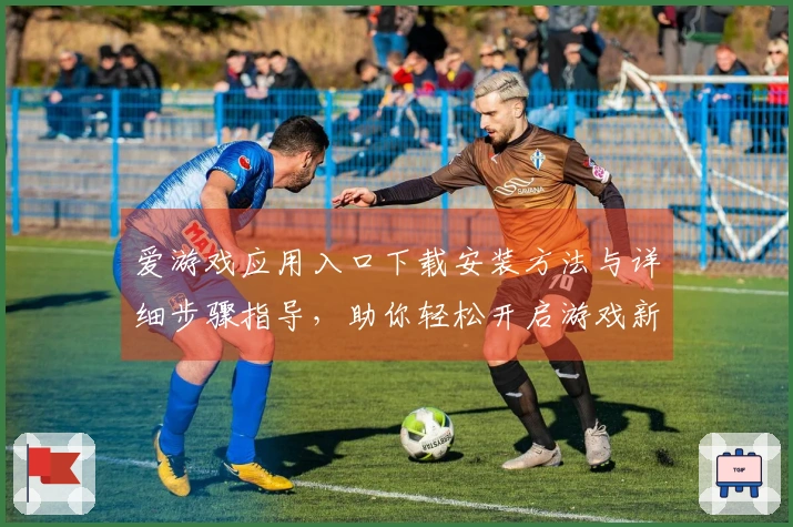 爱游戏应用入口下载安装方法与详细步骤指导，助你轻松开启游戏新旅程