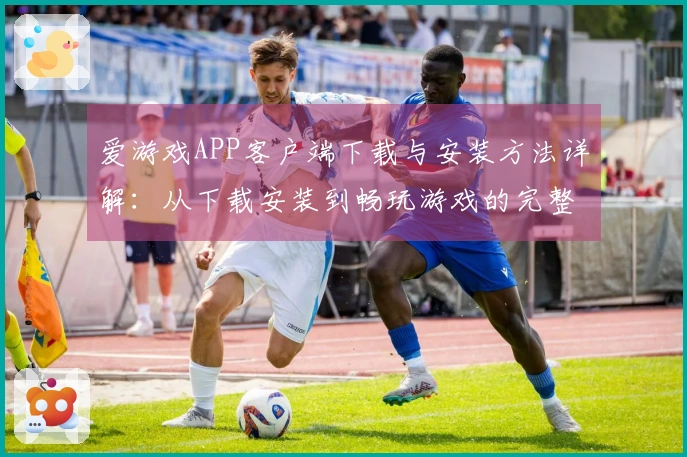 爱游戏APP客户端下载与安装方法详解：从下载安装到畅玩游戏的完整流程指导
