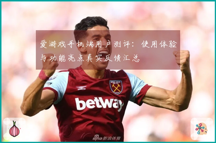 爱游戏手机端用户测评：使用体验与功能亮点真实反馈汇总