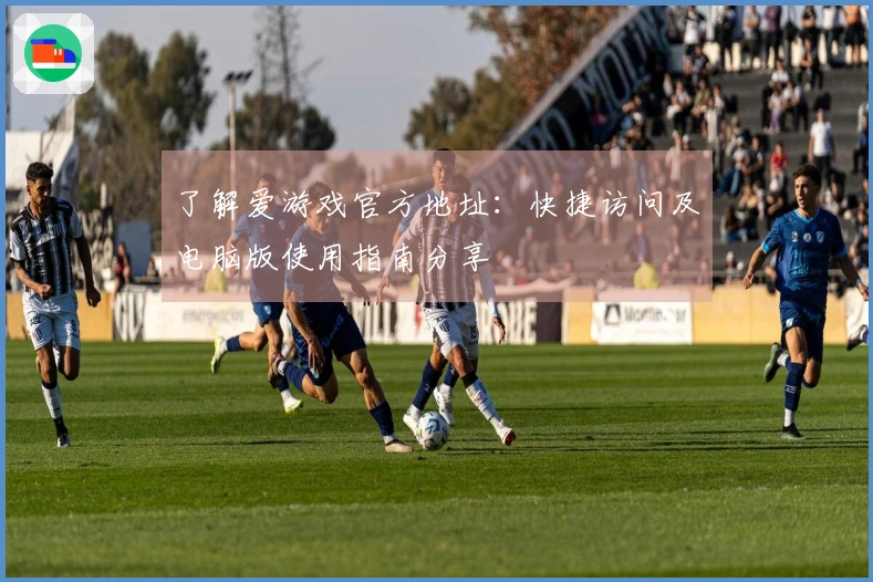 了解爱游戏官方地址：快捷访问及电脑版使用指南分享