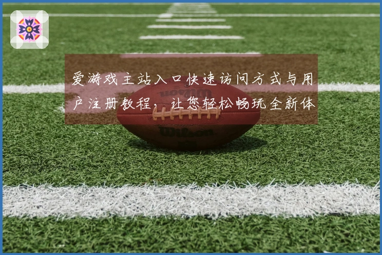 爱游戏主站入口快速访问方式与用户注册教程，让您轻松畅玩全新体验