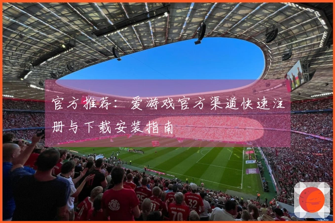 官方推荐：爱游戏官方渠道快速注册与下载安装指南