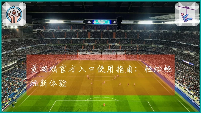 爱游戏官方入口使用指南：轻松畅玩新体验
