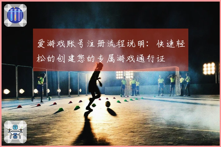 爱游戏账号注册流程说明：快速轻松的创建您的专属游戏通行证