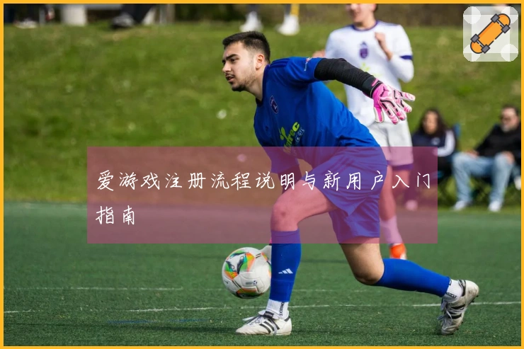爱游戏注册流程说明与新用户入门指南